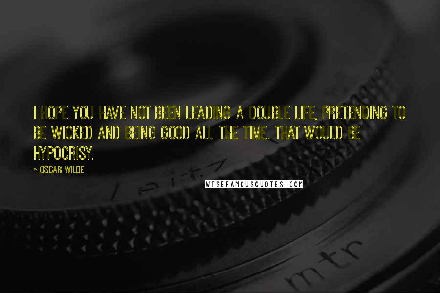 Oscar Wilde Quotes: I hope you have not been leading a double life, pretending to be wicked and being good all the time. That would be hypocrisy.