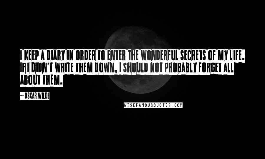 Oscar Wilde Quotes: I keep a diary in order to enter the wonderful secrets of my life. If I didn't write them down, I should not probably forget all about them.