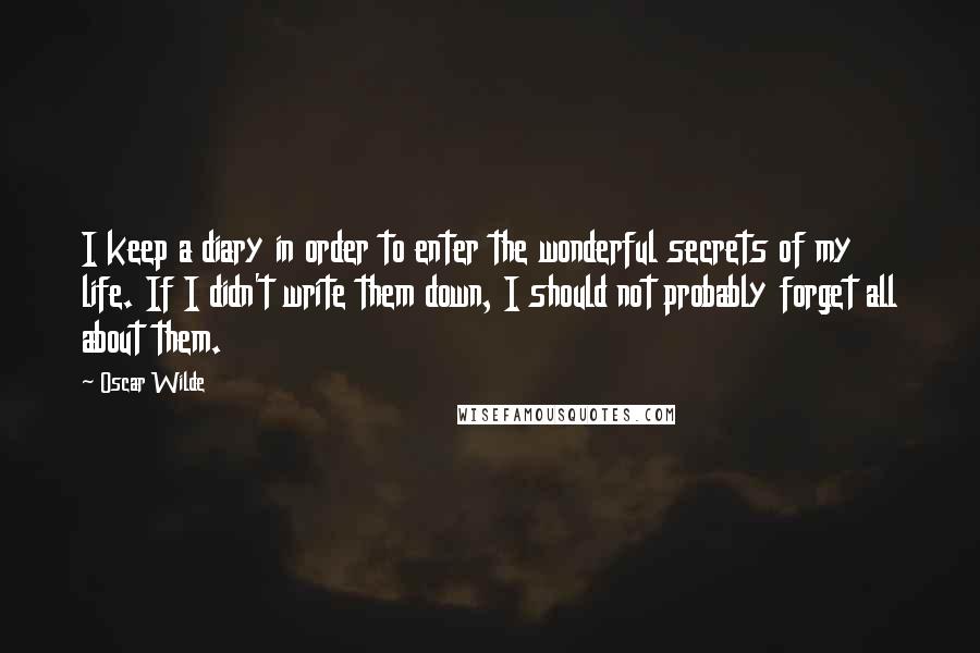 Oscar Wilde Quotes: I keep a diary in order to enter the wonderful secrets of my life. If I didn't write them down, I should not probably forget all about them.