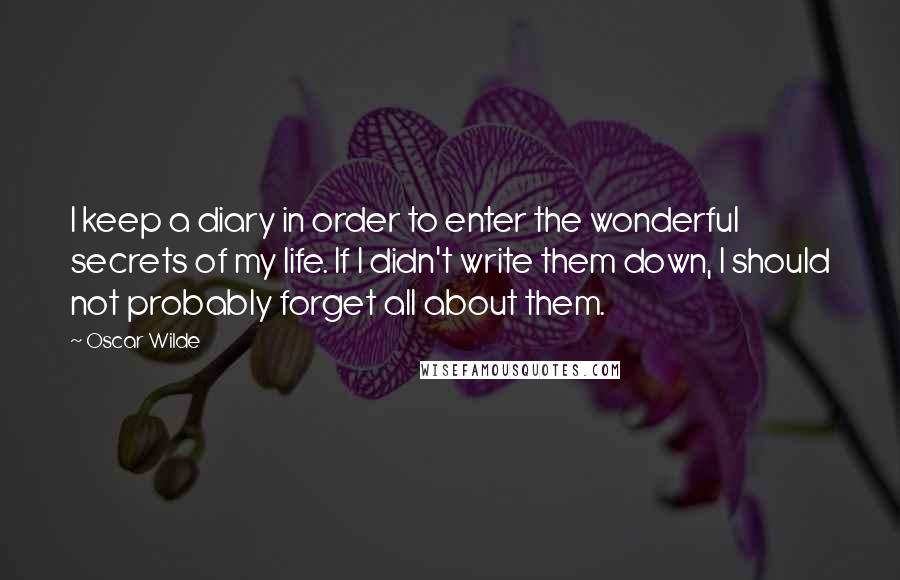 Oscar Wilde Quotes: I keep a diary in order to enter the wonderful secrets of my life. If I didn't write them down, I should not probably forget all about them.