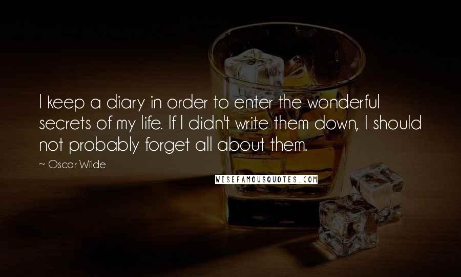 Oscar Wilde Quotes: I keep a diary in order to enter the wonderful secrets of my life. If I didn't write them down, I should not probably forget all about them.