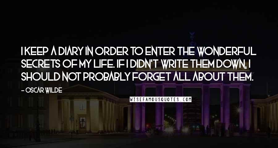 Oscar Wilde Quotes: I keep a diary in order to enter the wonderful secrets of my life. If I didn't write them down, I should not probably forget all about them.