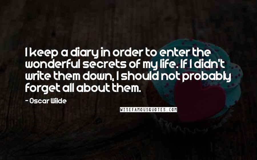 Oscar Wilde Quotes: I keep a diary in order to enter the wonderful secrets of my life. If I didn't write them down, I should not probably forget all about them.