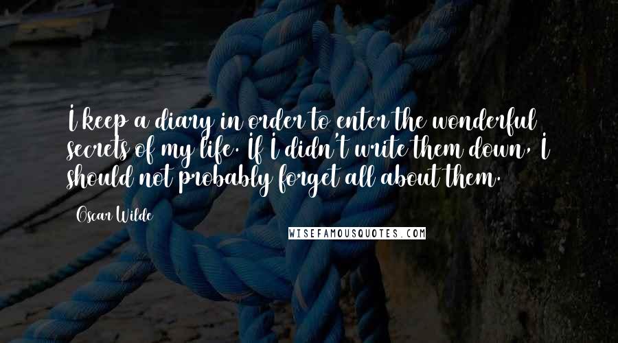 Oscar Wilde Quotes: I keep a diary in order to enter the wonderful secrets of my life. If I didn't write them down, I should not probably forget all about them.