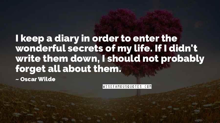 Oscar Wilde Quotes: I keep a diary in order to enter the wonderful secrets of my life. If I didn't write them down, I should not probably forget all about them.