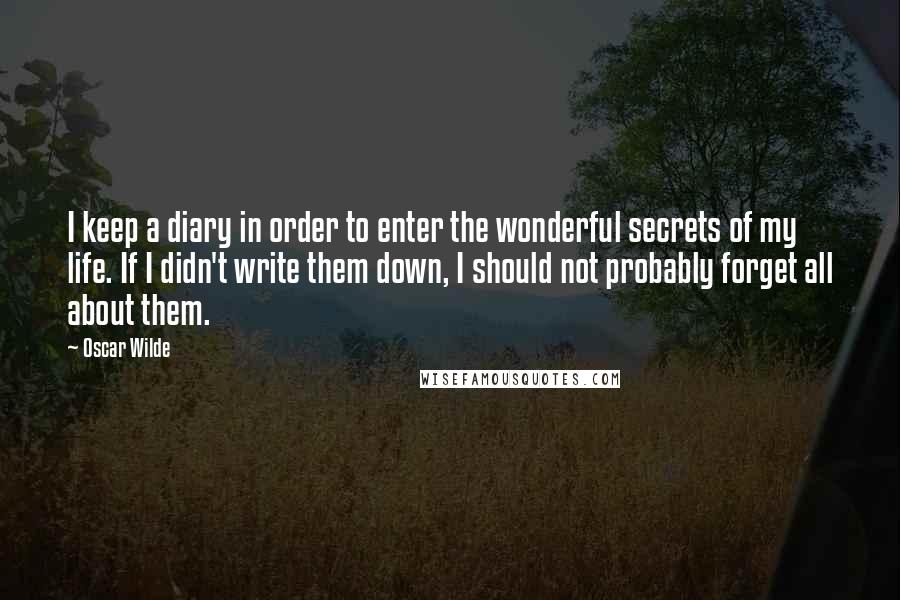 Oscar Wilde Quotes: I keep a diary in order to enter the wonderful secrets of my life. If I didn't write them down, I should not probably forget all about them.