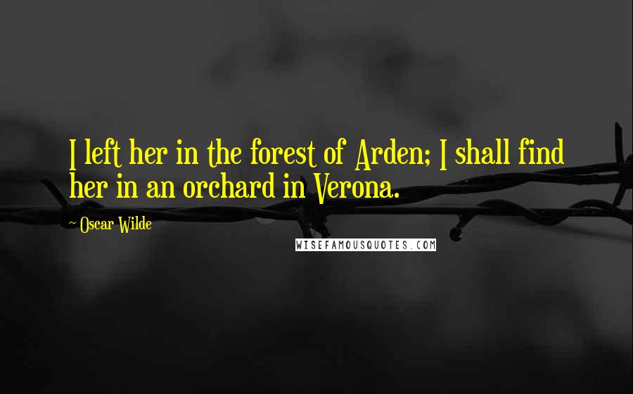 Oscar Wilde Quotes: I left her in the forest of Arden; I shall find her in an orchard in Verona.