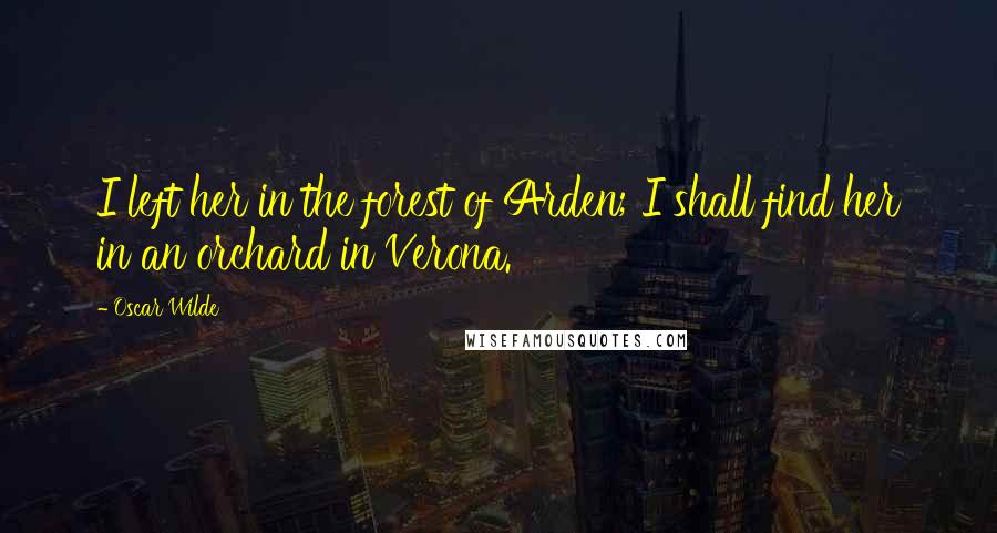 Oscar Wilde Quotes: I left her in the forest of Arden; I shall find her in an orchard in Verona.