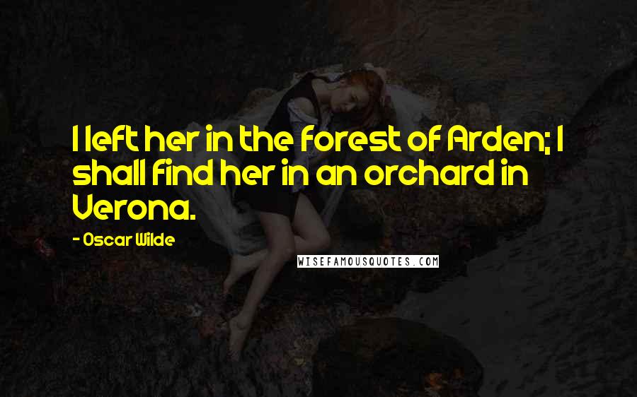 Oscar Wilde Quotes: I left her in the forest of Arden; I shall find her in an orchard in Verona.