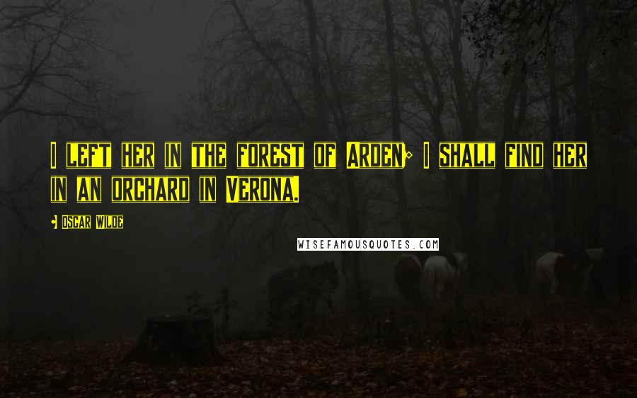 Oscar Wilde Quotes: I left her in the forest of Arden; I shall find her in an orchard in Verona.