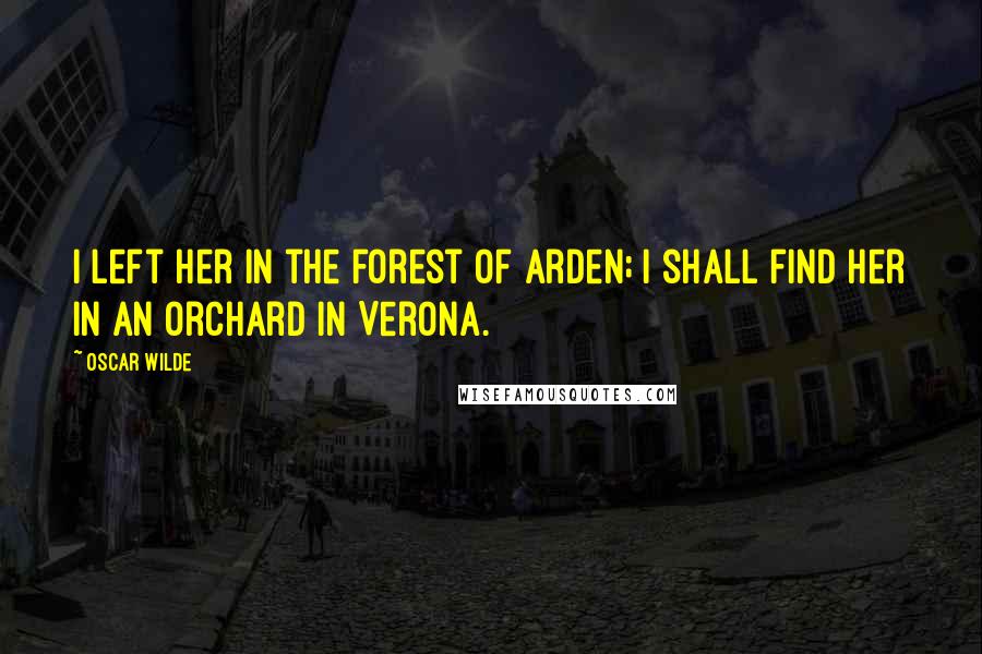 Oscar Wilde Quotes: I left her in the forest of Arden; I shall find her in an orchard in Verona.