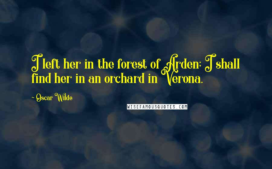 Oscar Wilde Quotes: I left her in the forest of Arden; I shall find her in an orchard in Verona.