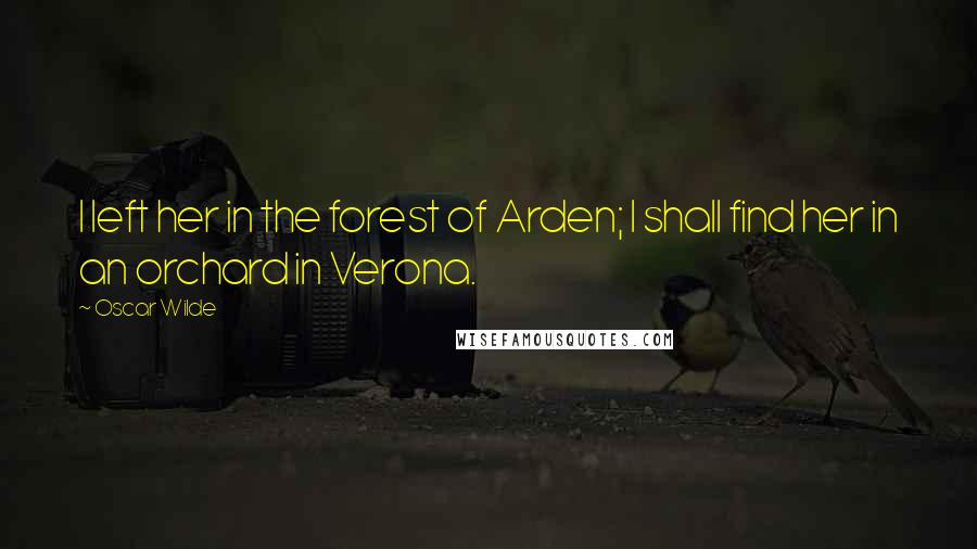 Oscar Wilde Quotes: I left her in the forest of Arden; I shall find her in an orchard in Verona.
