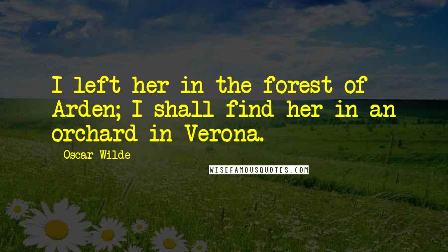 Oscar Wilde Quotes: I left her in the forest of Arden; I shall find her in an orchard in Verona.