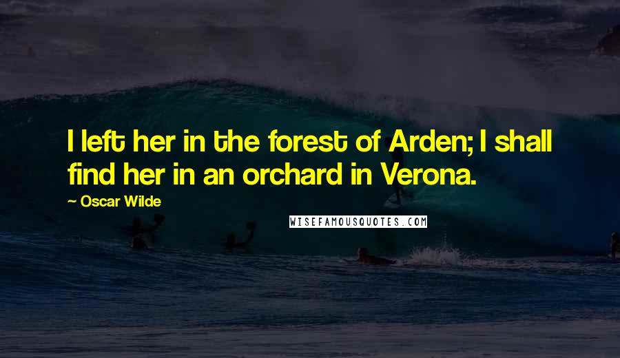 Oscar Wilde Quotes: I left her in the forest of Arden; I shall find her in an orchard in Verona.