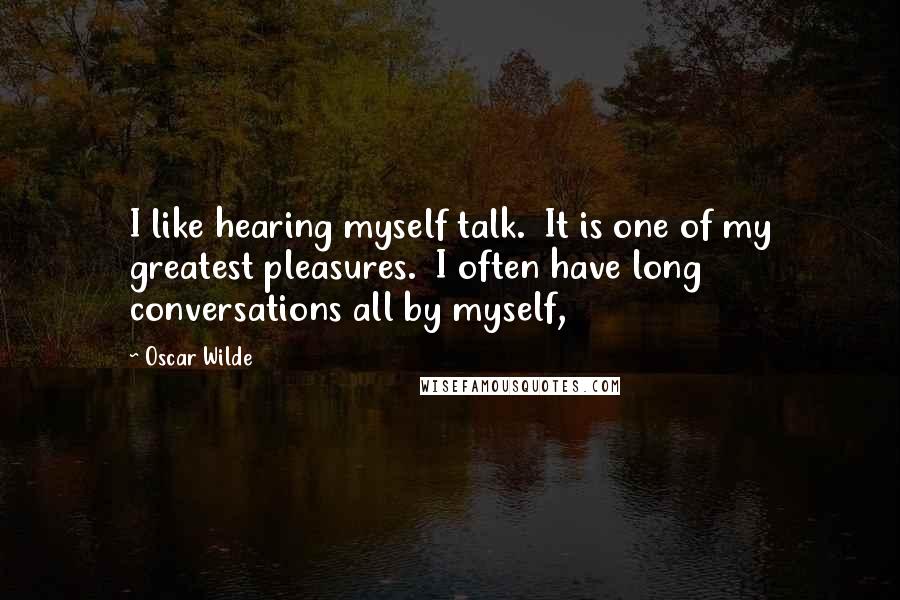 Oscar Wilde Quotes: I like hearing myself talk. It is one of my greatest pleasures. I often have long conversations all by myself,