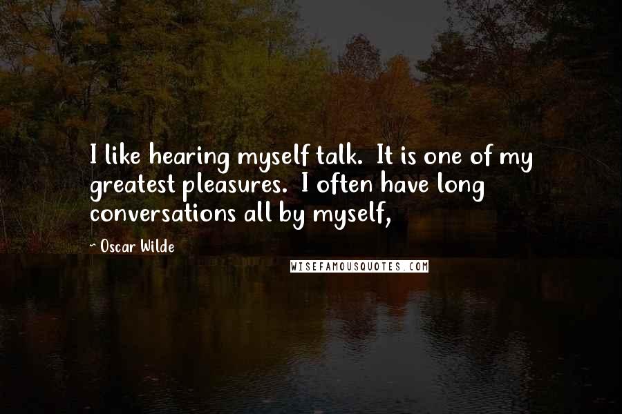 Oscar Wilde Quotes: I like hearing myself talk.  It is one of my greatest pleasures.  I often have long conversations all by myself,