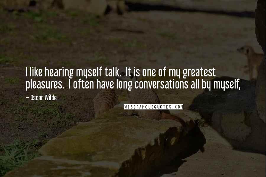 Oscar Wilde Quotes: I like hearing myself talk.  It is one of my greatest pleasures.  I often have long conversations all by myself,