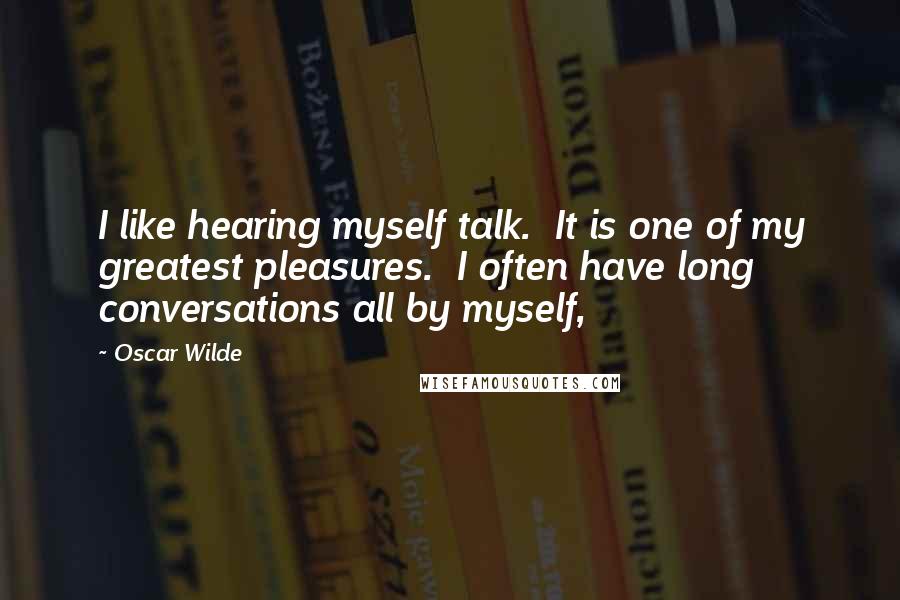 Oscar Wilde Quotes: I like hearing myself talk.  It is one of my greatest pleasures.  I often have long conversations all by myself,