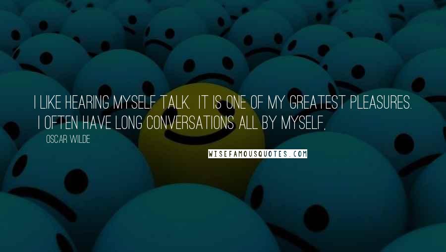 Oscar Wilde Quotes: I like hearing myself talk.  It is one of my greatest pleasures.  I often have long conversations all by myself,