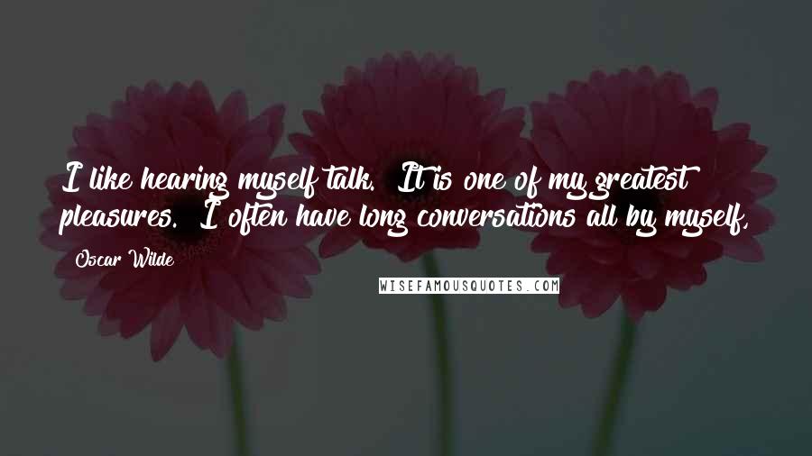 Oscar Wilde Quotes: I like hearing myself talk.  It is one of my greatest pleasures.  I often have long conversations all by myself,