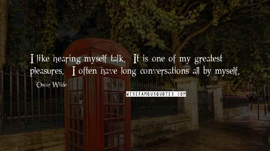 Oscar Wilde Quotes: I like hearing myself talk.  It is one of my greatest pleasures.  I often have long conversations all by myself,