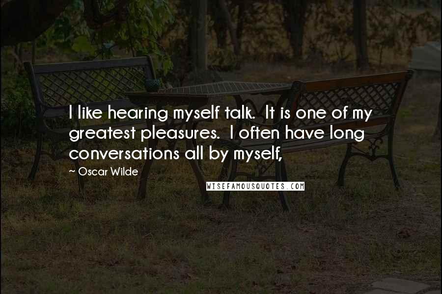 Oscar Wilde Quotes: I like hearing myself talk.  It is one of my greatest pleasures.  I often have long conversations all by myself,