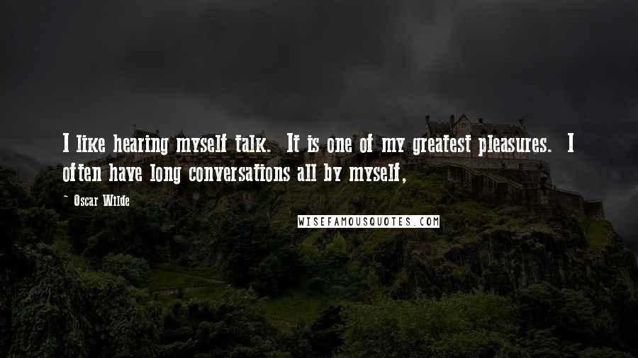 Oscar Wilde Quotes: I like hearing myself talk.  It is one of my greatest pleasures.  I often have long conversations all by myself,