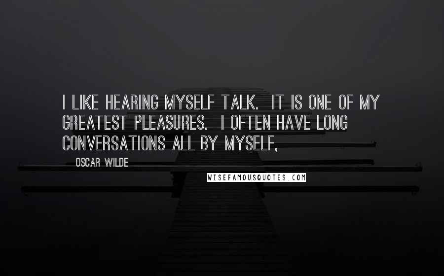 Oscar Wilde Quotes: I like hearing myself talk. It is one of my greatest pleasures. I often have long conversations all by myself,