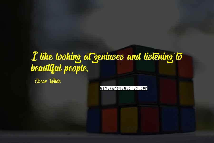 Oscar Wilde Quotes: I like looking at geniuses and listening to beautiful people.