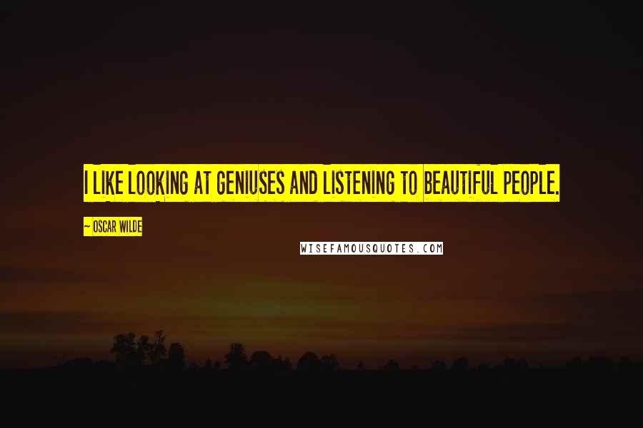 Oscar Wilde Quotes: I like looking at geniuses and listening to beautiful people.