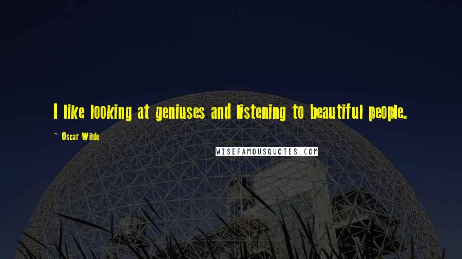 Oscar Wilde Quotes: I like looking at geniuses and listening to beautiful people.