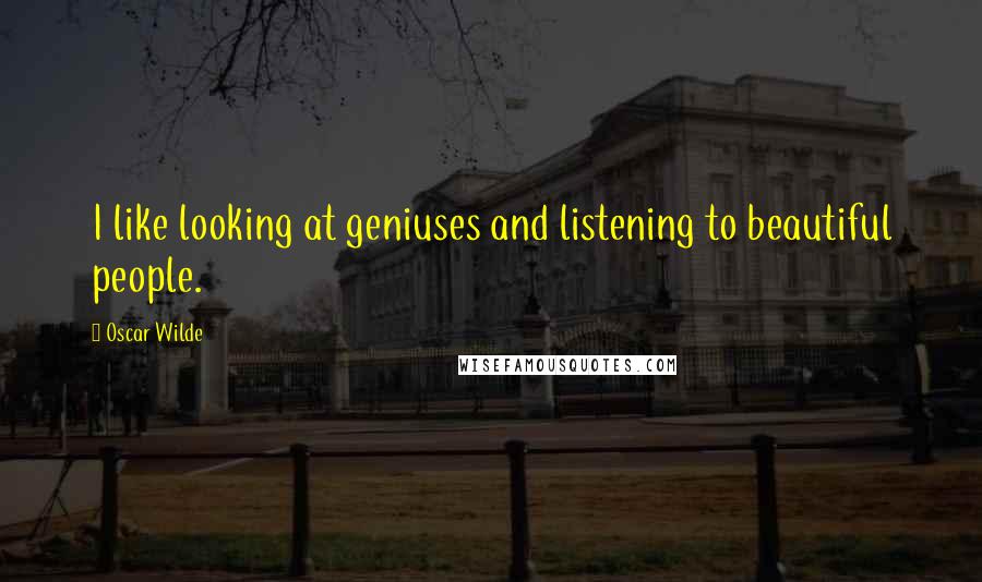 Oscar Wilde Quotes: I like looking at geniuses and listening to beautiful people.