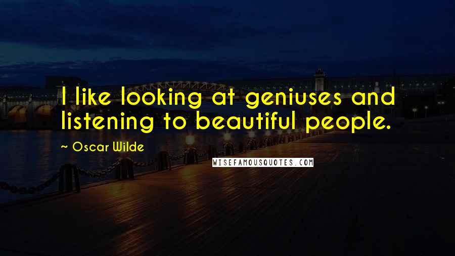 Oscar Wilde Quotes: I like looking at geniuses and listening to beautiful people.