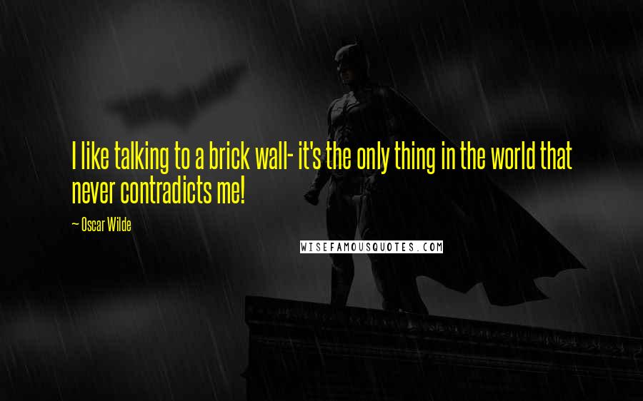 Oscar Wilde Quotes: I like talking to a brick wall- it's the only thing in the world that never contradicts me!