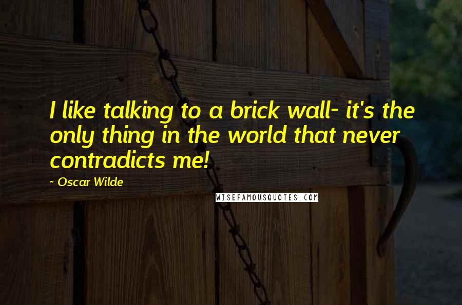 Oscar Wilde Quotes: I like talking to a brick wall- it's the only thing in the world that never contradicts me!