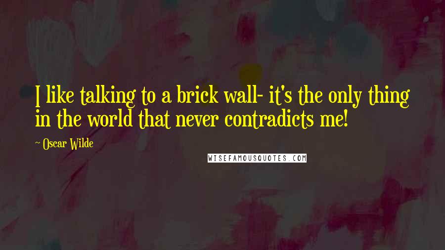 Oscar Wilde Quotes: I like talking to a brick wall- it's the only thing in the world that never contradicts me!