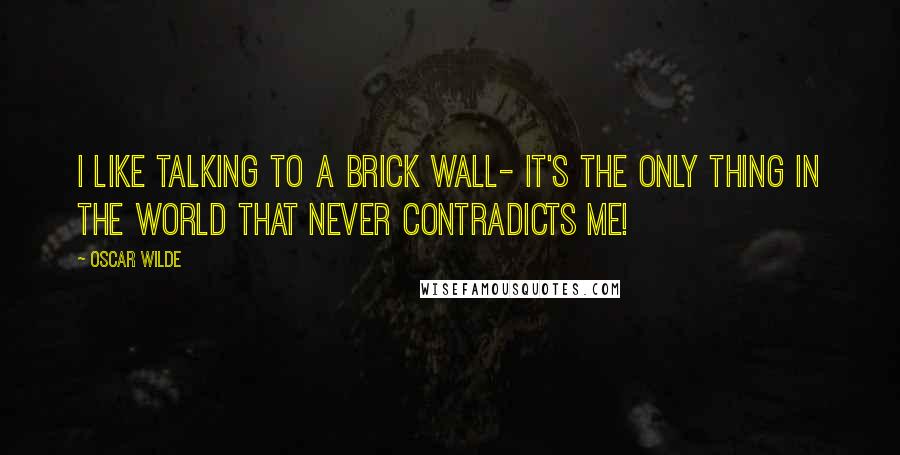 Oscar Wilde Quotes: I like talking to a brick wall- it's the only thing in the world that never contradicts me!