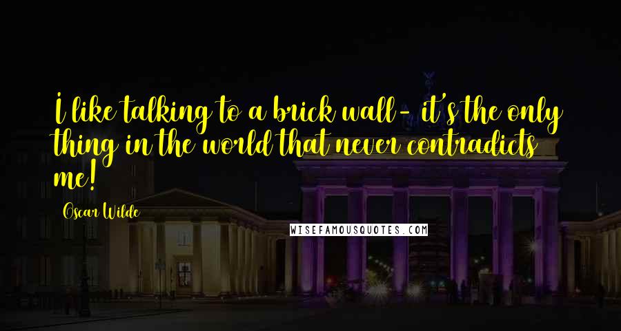 Oscar Wilde Quotes: I like talking to a brick wall- it's the only thing in the world that never contradicts me!