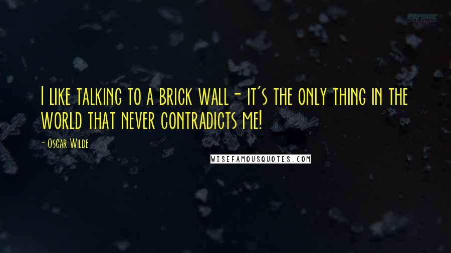 Oscar Wilde Quotes: I like talking to a brick wall- it's the only thing in the world that never contradicts me!