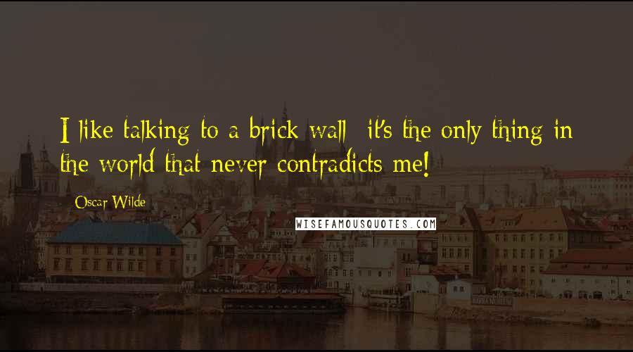Oscar Wilde Quotes: I like talking to a brick wall- it's the only thing in the world that never contradicts me!
