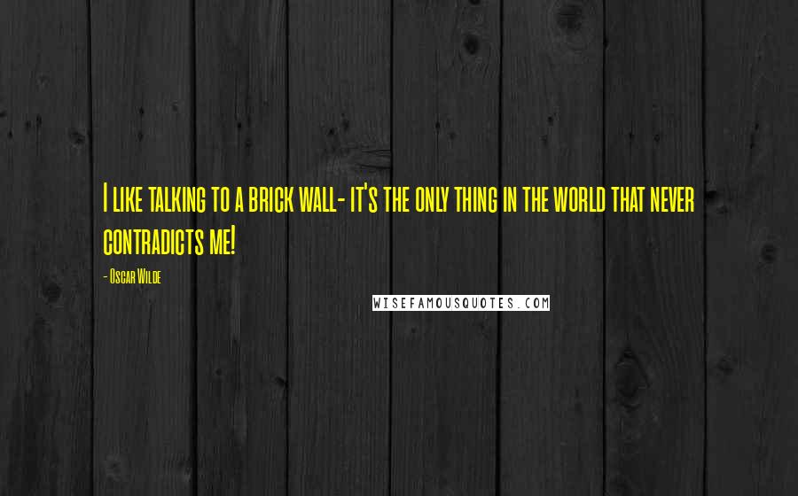 Oscar Wilde Quotes: I like talking to a brick wall- it's the only thing in the world that never contradicts me!