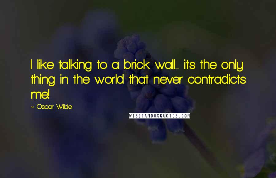 Oscar Wilde Quotes: I like talking to a brick wall- it's the only thing in the world that never contradicts me!