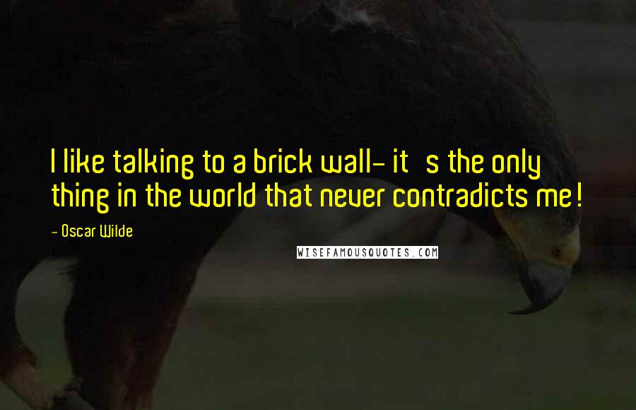 Oscar Wilde Quotes: I like talking to a brick wall- it's the only thing in the world that never contradicts me!