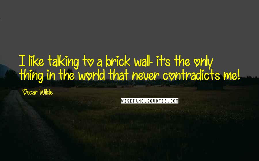 Oscar Wilde Quotes: I like talking to a brick wall- it's the only thing in the world that never contradicts me!