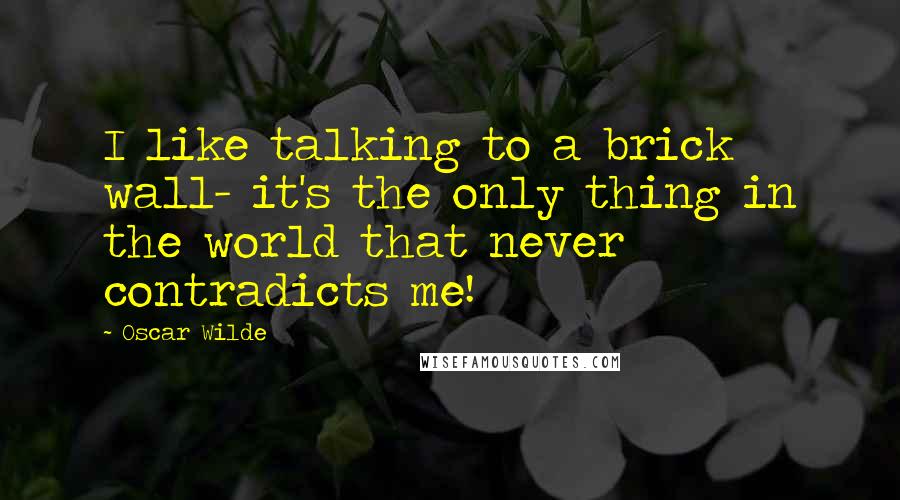 Oscar Wilde Quotes: I like talking to a brick wall- it's the only thing in the world that never contradicts me!