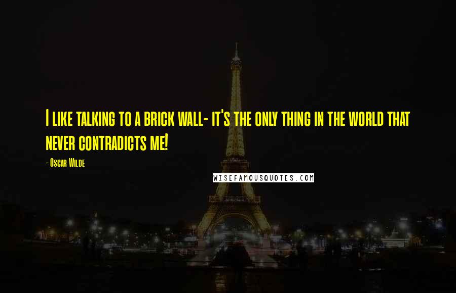 Oscar Wilde Quotes: I like talking to a brick wall- it's the only thing in the world that never contradicts me!