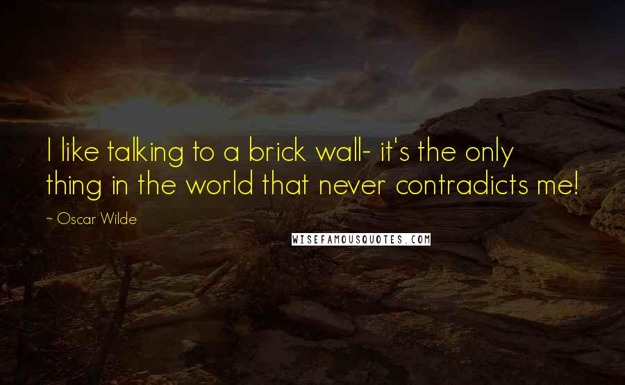 Oscar Wilde Quotes: I like talking to a brick wall- it's the only thing in the world that never contradicts me!