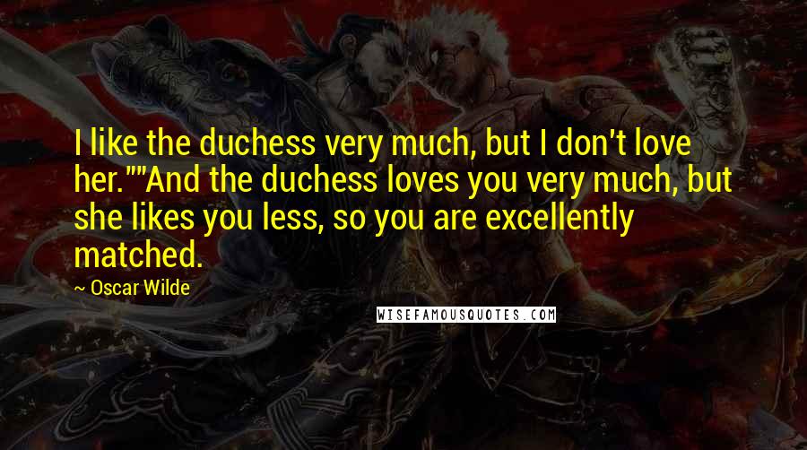 Oscar Wilde Quotes: I like the duchess very much, but I don't love her.""And the duchess loves you very much, but she likes you less, so you are excellently matched.