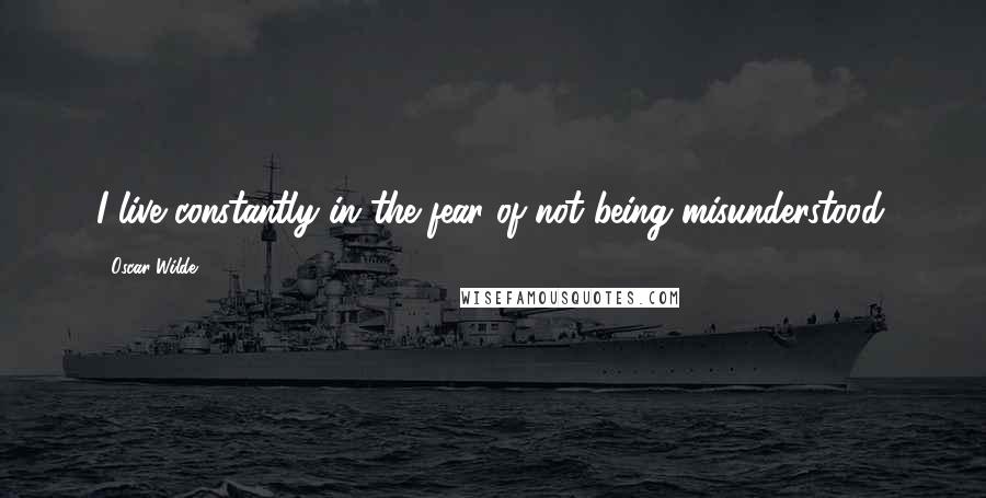 Oscar Wilde Quotes: I live constantly in the fear of not being misunderstood.